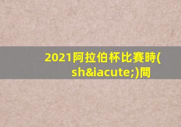2021阿拉伯杯比賽時(shí)間