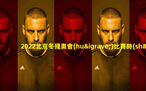 2022北京冬殘奧會(huì)比賽時(shí)間表