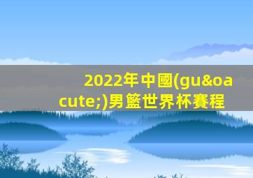 2022年中國(guó)男籃世界杯賽程