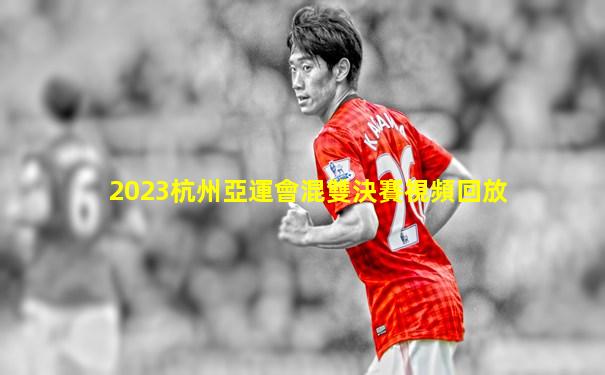 2023杭州亞運會混雙決賽視頻回放