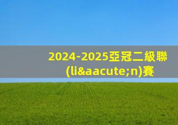 2024-2025亞冠二級聯(lián)賽