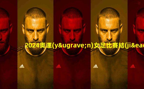 2024奧運(yùn)女足比賽結(jié)果查詢