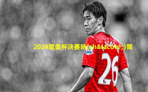 2024歐美杯決賽時(shí)間