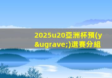 2025u20亞洲杯預(yù)選賽分組
