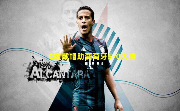 C羅戴帽助葡萄牙5-0大勝