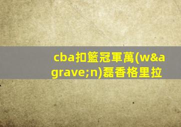 cba扣籃冠軍萬(wàn)磊香格里拉