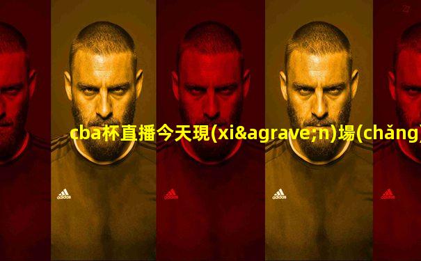 cba杯直播今天現(xiàn)場(chǎng)直播