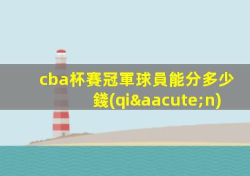 cba杯賽冠軍球員能分多少錢(qián)