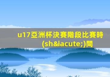 u17亞洲杯決賽階段比賽時(shí)間
