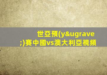 世亞預(yù)賽中國vs澳大利亞視頻