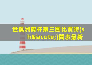 世俱洲際杯第三圈比賽時(shí)間表最新