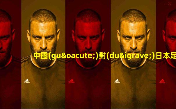 中國(guó)對(duì)日本足球世界杯預(yù)選賽直播