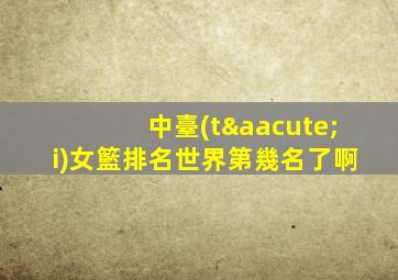 中臺(tái)女籃排名世界第幾名了啊