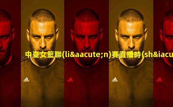 中臺女籃聯(lián)賽直播時(shí)間