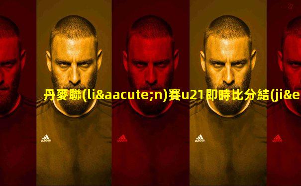 丹麥聯(lián)賽u21即時比分結(jié)果