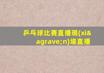乒乓球比賽直播現(xiàn)場直播