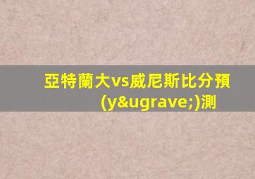 亞特蘭大vs威尼斯比分預(yù)測