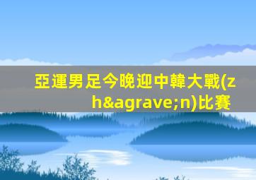 亞運男足今晚迎中韓大戰(zhàn)比賽