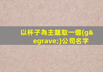 以杯子為主題取一個(gè)公司名字