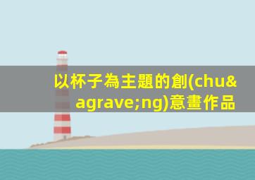 以杯子為主題的創(chuàng)意畫作品