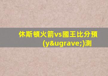 休斯頓火箭vs國王比分預(yù)測