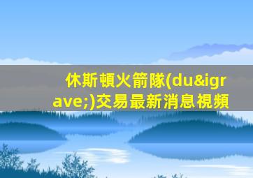 休斯頓火箭隊(duì)交易最新消息視頻