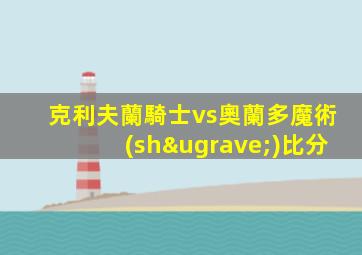 克利夫蘭騎士vs奧蘭多魔術(shù)比分