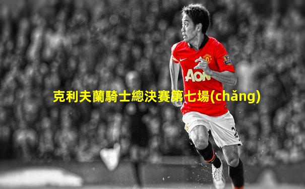 克利夫蘭騎士總決賽第七場(chǎng)