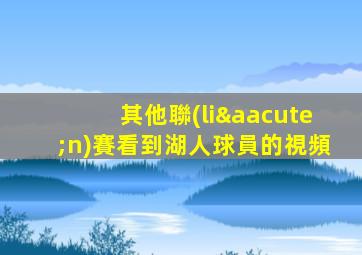 其他聯(lián)賽看到湖人球員的視頻