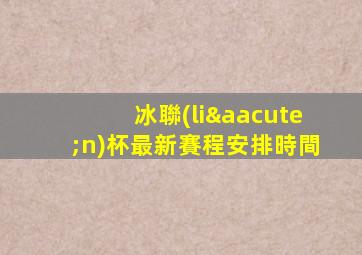 冰聯(lián)杯最新賽程安排時間