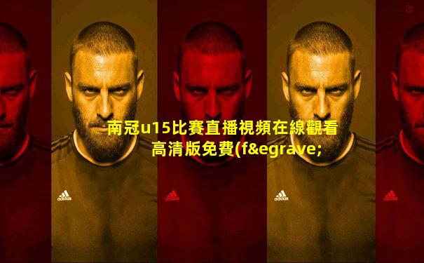 南冠u15比賽直播視頻在線觀看高清版免費(fèi)下載