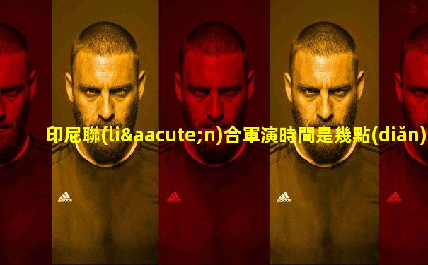 印尼聯(lián)合軍演時間是幾點(diǎn)