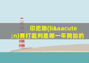 印尼聯(lián)賽打裁判是哪一年開始的