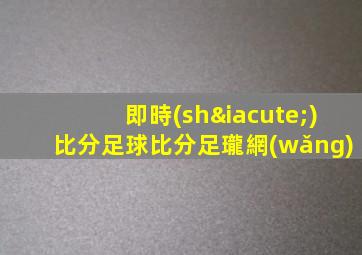 即時(shí)比分足球比分足瓏網(wǎng)