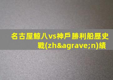名古屋鯨八vs神戶勝利船歷史戰(zhàn)績