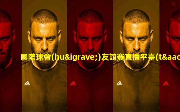 國際球會(huì)友誼賽直播平臺(tái)