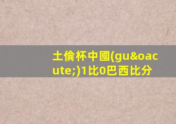 土倫杯中國(guó)1比0巴西比分