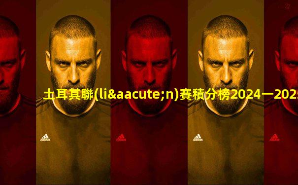 土耳其聯(lián)賽積分榜2024一2025