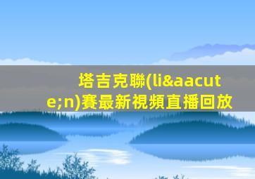 塔吉克聯(lián)賽最新視頻直播回放