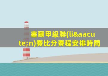 塞爾甲級聯(lián)賽比分賽程安排時間