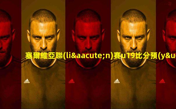 塞爾維亞聯(lián)賽u19比分預(yù)測(cè)