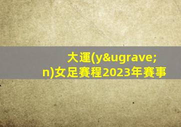 大運(yùn)女足賽程2023年賽事