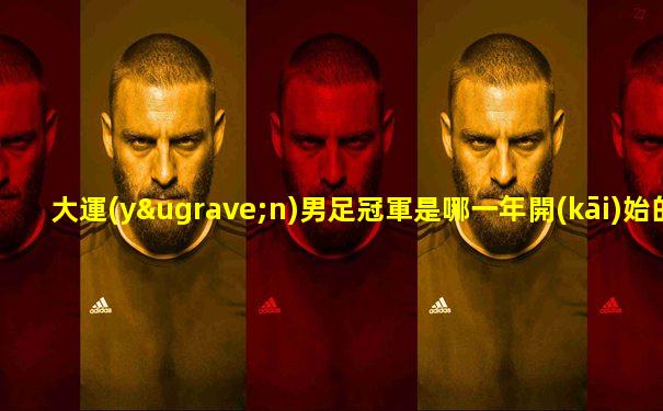 大運(yùn)男足冠軍是哪一年開(kāi)始的
