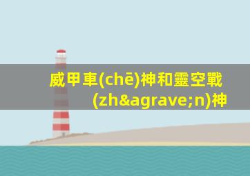威甲車(chē)神和靈空戰(zhàn)神