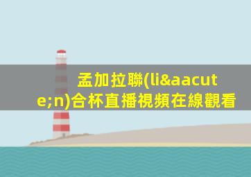 孟加拉聯(lián)合杯直播視頻在線觀看