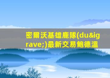 密爾沃基雄鹿隊(duì)最新交易鮑德溫