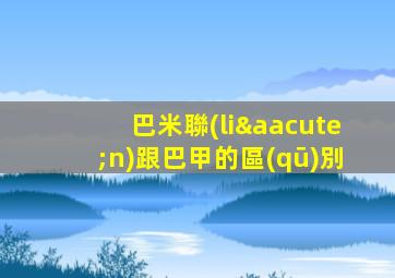 巴米聯(lián)跟巴甲的區(qū)別
