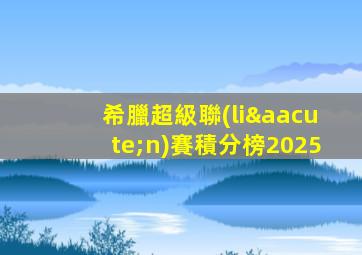 希臘超級聯(lián)賽積分榜2025