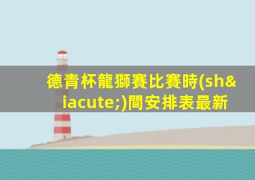 德青杯龍獅賽比賽時(shí)間安排表最新