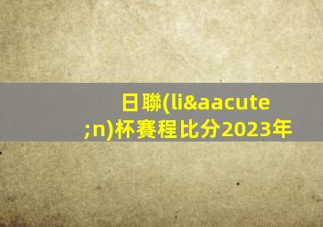日聯(lián)杯賽程比分2023年